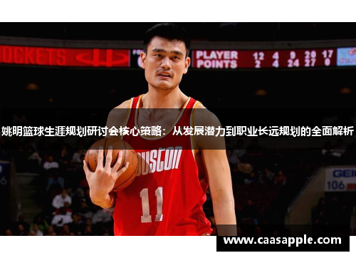 姚明篮球生涯规划研讨会核心策略：从发展潜力到职业长远规划的全面解析