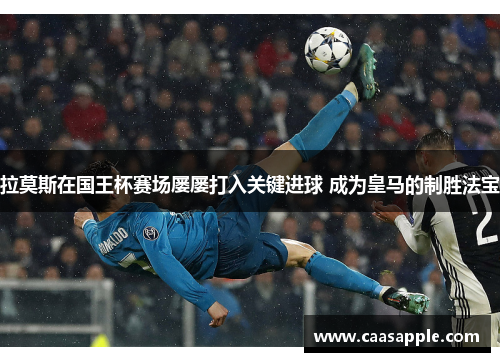 拉莫斯在国王杯赛场屡屡打入关键进球 成为皇马的制胜法宝