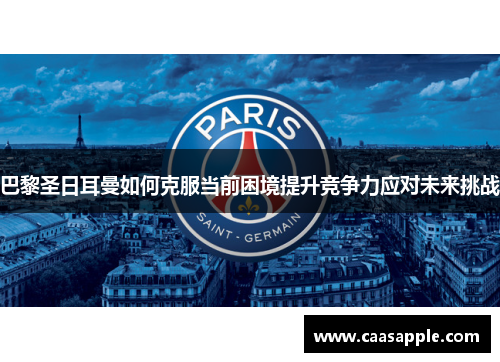 巴黎圣日耳曼如何克服当前困境提升竞争力应对未来挑战