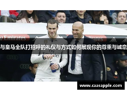 与皇马全队打招呼的礼仪与方式如何展现你的尊重与诚意