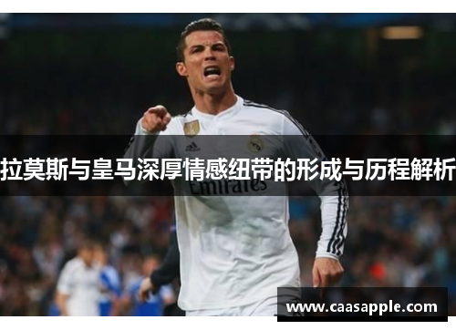 拉莫斯与皇马深厚情感纽带的形成与历程解析