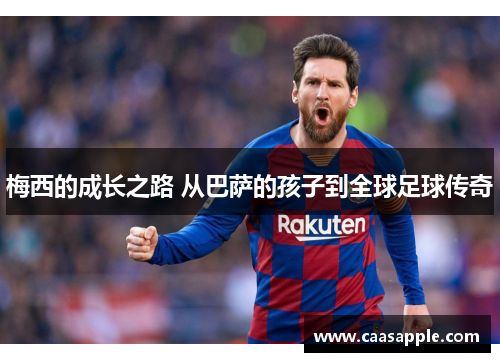 梅西的成长之路 从巴萨的孩子到全球足球传奇