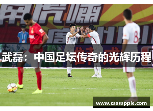 武磊：中国足坛传奇的光辉历程