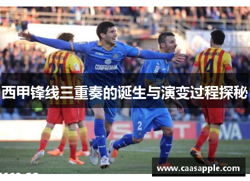 西甲锋线三重奏的诞生与演变过程探秘 西甲锋线三重奏的诞生与演变过程探秘