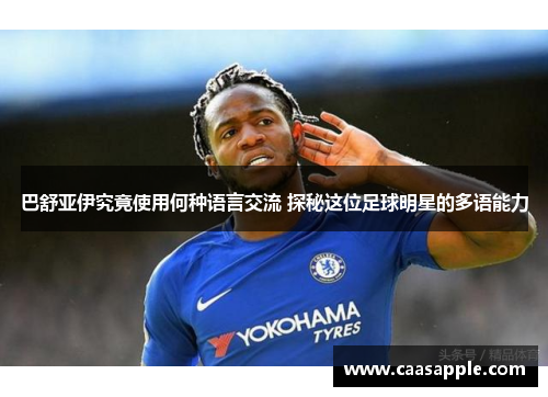 巴舒亚伊究竟使用何种语言交流 探秘这位足球明星的多语能力
