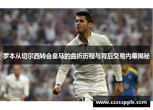 罗本从切尔西转会皇马的曲折历程与背后交易内幕揭秘