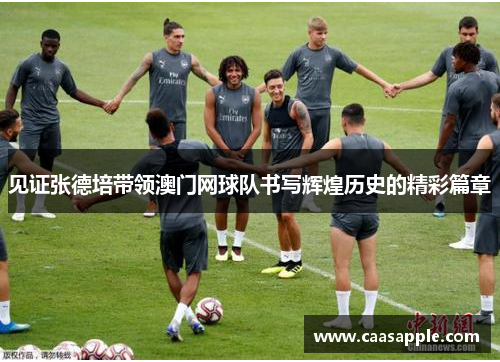 见证张德培带领澳门网球队书写辉煌历史的精彩篇章