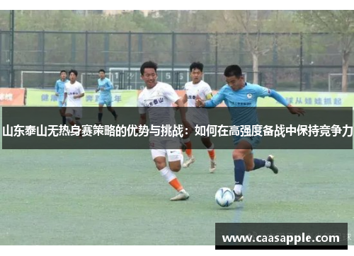 山东泰山无热身赛策略的优势与挑战：如何在高强度备战中保持竞争力