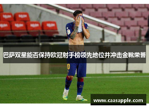 巴萨双星能否保持欧冠射手榜领先地位并冲击金靴荣誉 巴萨双星能否保持欧冠射手榜领先地位并冲击金靴荣誉