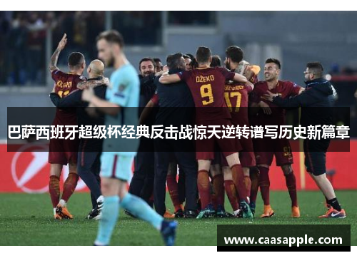巴萨西班牙超级杯经典反击战惊天逆转谱写历史新篇章