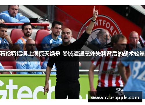 布伦特福德上演惊天绝杀 曼城遭遇意外失利背后的战术较量