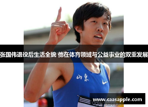 张国伟退役后生活全貌 他在体育领域与公益事业的双重发展 张国伟退役后生活全貌 他在体育领域与公益事业的双重发展