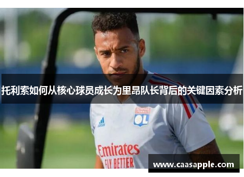托利索如何从核心球员成长为里昂队长背后的关键因素分析
