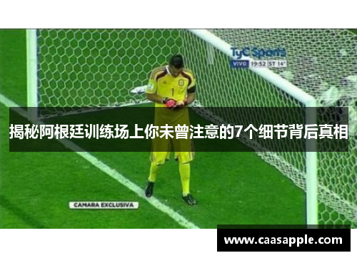 揭秘阿根廷训练场上你未曾注意的7个细节背后真相