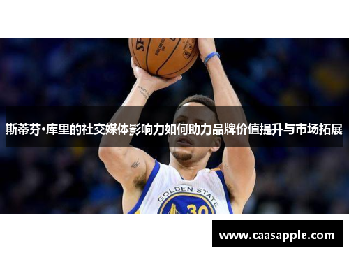 斯蒂芬·库里的社交媒体影响力如何助力品牌价值提升与市场拓展