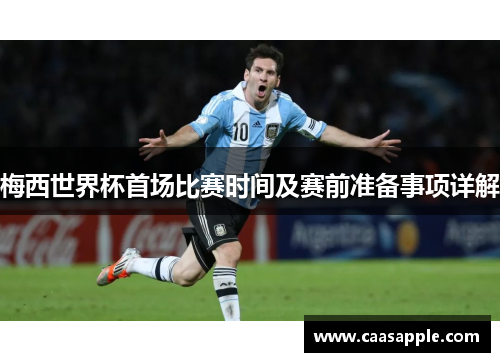 梅西世界杯首场比赛时间及赛前准备事项详解
