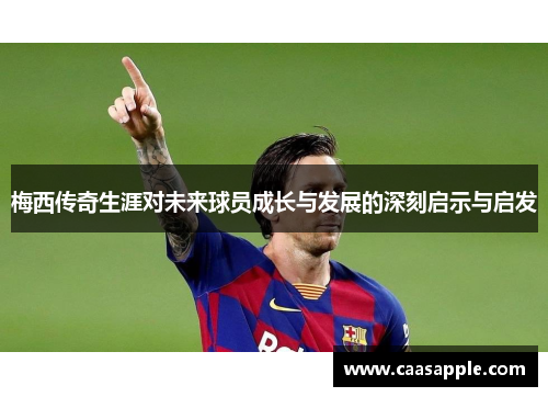 梅西传奇生涯对未来球员成长与发展的深刻启示与启发